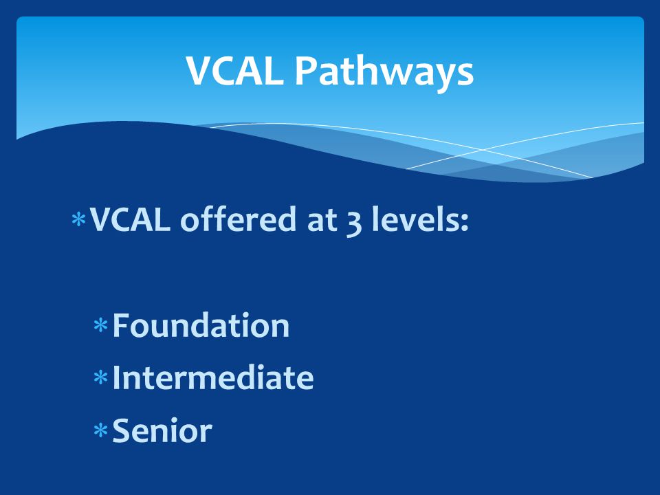 VCAL offered at 3 levels:  Foundation  Intermediate  Senior VCAL Pathways