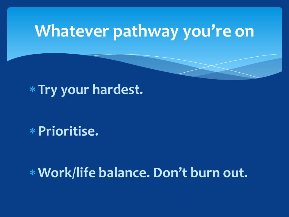  Try your hardest.  Prioritise.  Work/life balance. Don’t burn out. Whatever pathway you’re on