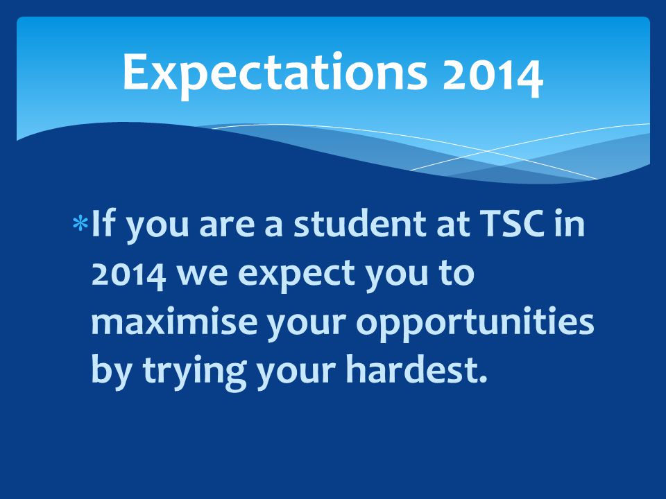  If you are a student at TSC in 2014 we expect you to maximise your opportunities by trying your hardest.