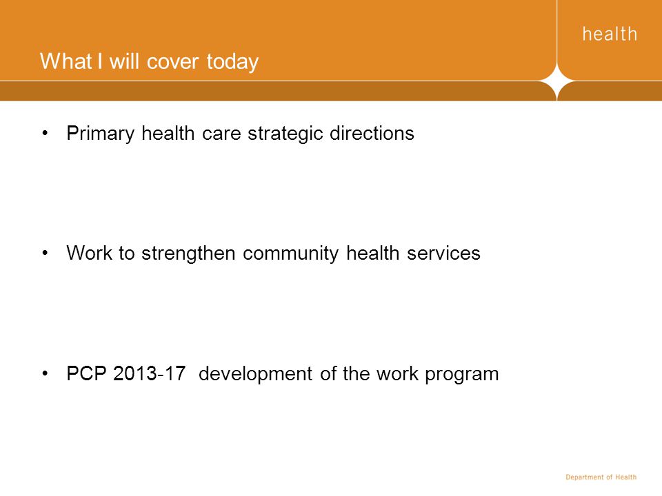 What I will cover today Primary health care strategic directions Work to strengthen community health services PCP development of the work program