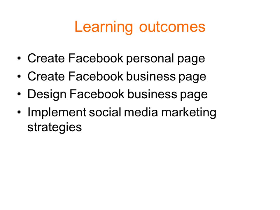 Learning outcomes Create Facebook personal page Create Facebook business page Design Facebook business page Implement social media marketing strategies