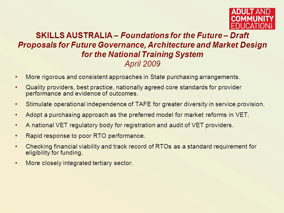 SKILLS AUSTRALIA – Foundations for the Future – Draft Proposals for Future Governance, Architecture and Market Design for the National Training System April 2009 More rigorous and consistent approaches in State purchasing arrangements.