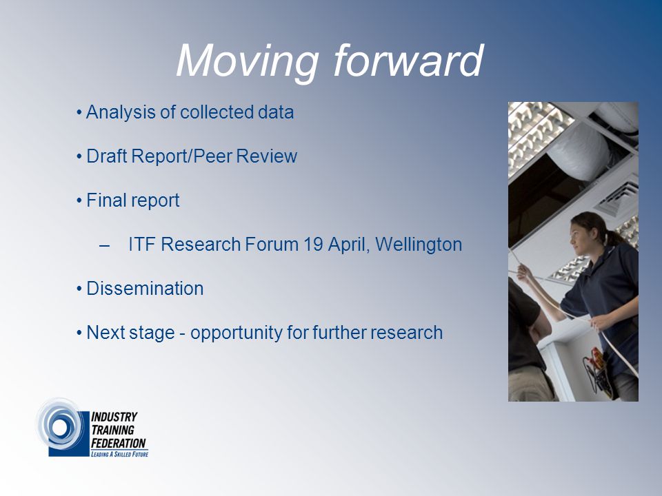 Moving forward Analysis of collected data Draft Report/Peer Review Final report –ITF Research Forum 19 April, Wellington Dissemination Next stage - opportunity for further research