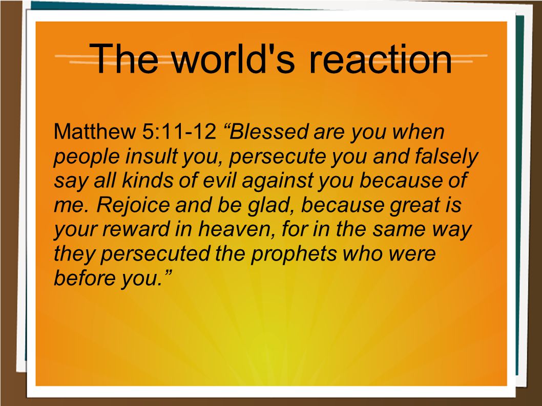 The world s reaction Matthew 5:11-12 Blessed are you when people insult you, persecute you and falsely say all kinds of evil against you because of me.