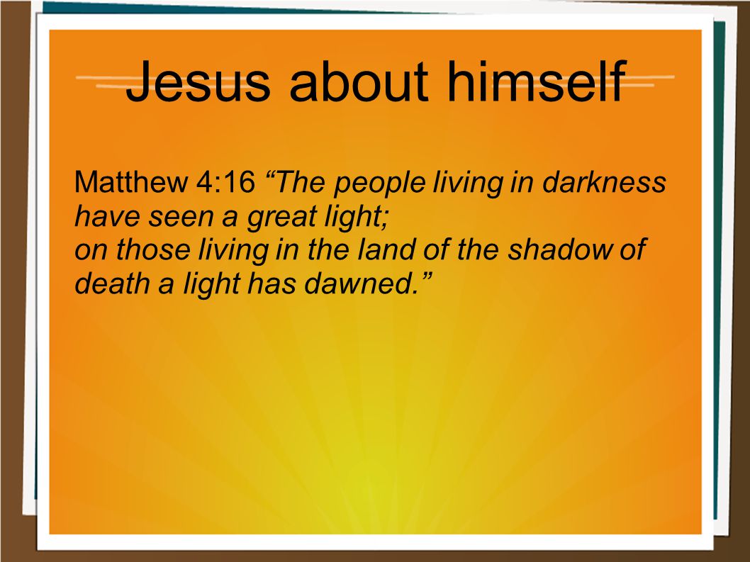Jesus about himself Matthew 4:16 The people living in darkness have seen a great light; on those living in the land of the shadow of death a light has dawned.