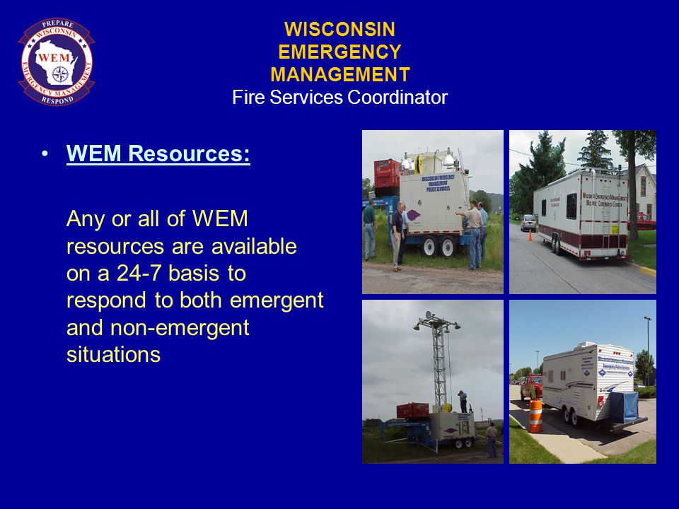 WISCONSIN EMERGENCY MANAGEMENT Fire Services Coordinator WEM Resources: Any or all of WEM resources are available on a 24-7 basis to respond to both emergent and non-emergent situations