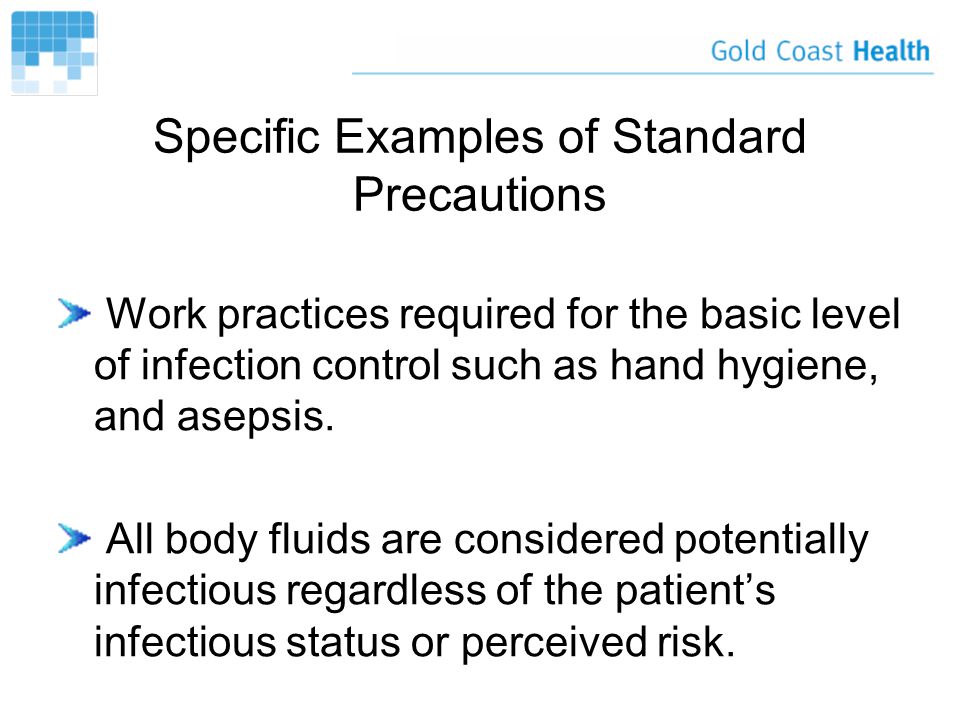 Specific Examples of Standard Precautions Work practices required for the basic level of infection control such as hand hygiene, and asepsis.