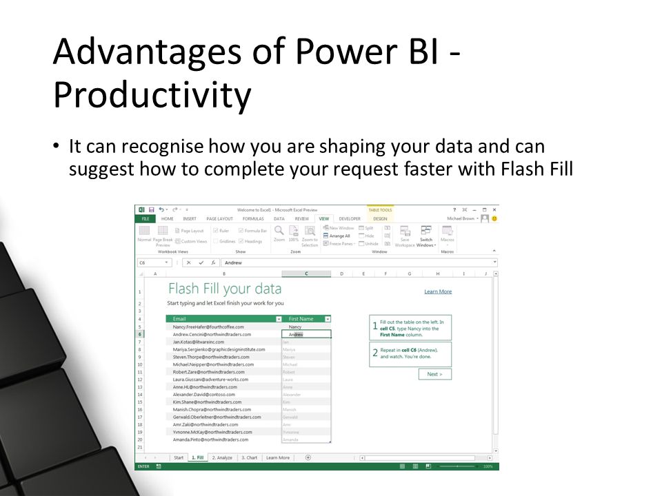 Advantages of Power BI - Productivity It can recognise how you are shaping your data and can suggest how to complete your request faster with Flash Fill