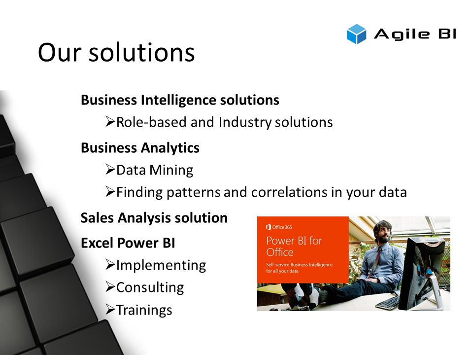 Our solutions Business Intelligence solutions  Role-based and Industry solutions Business Analytics  Data Mining  Finding patterns and correlations in your data Sales Analysis solution Excel Power BI  Implementing  Consulting  Trainings