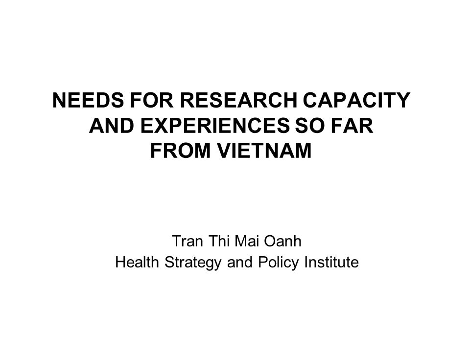 NEEDS FOR RESEARCH CAPACITY AND EXPERIENCES SO FAR FROM VIETNAM Tran Thi Mai Oanh Health Strategy and Policy Institute
