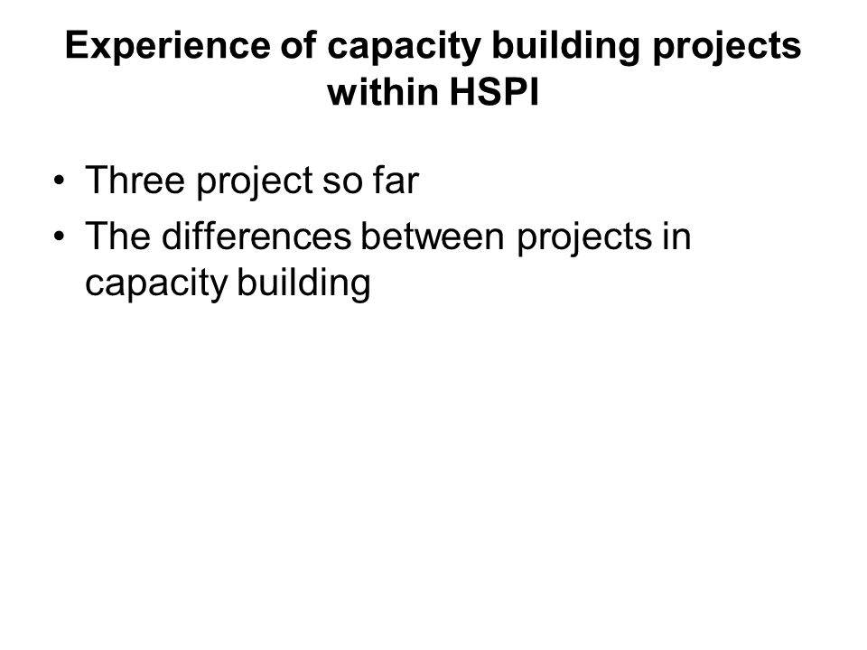 Experience of capacity building projects within HSPI Three project so far The differences between projects in capacity building