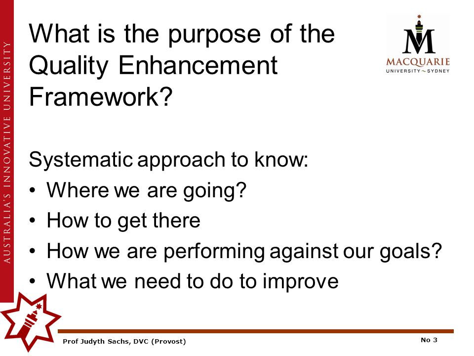 Prof Judyth Sachs, DVC (Provost) No 3 What is the purpose of the Quality Enhancement Framework.
