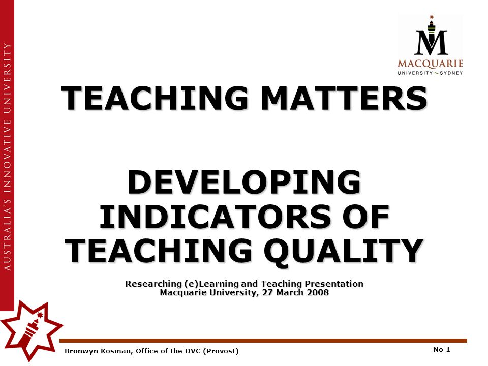 Bronwyn Kosman, Office of the DVC (Provost) No 1 TEACHING MATTERS DEVELOPING INDICATORS OF TEACHING QUALITY Researching (e)Learning and Teaching Presentation Macquarie University, 27 March 2008