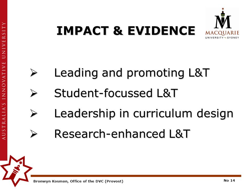 Bronwyn Kosman, Office of the DVC (Provost) No 14 IMPACT & EVIDENCE  Leading and promoting L&T  Student-focussed L&T  Leadership in curriculum design  Research-enhanced L&T