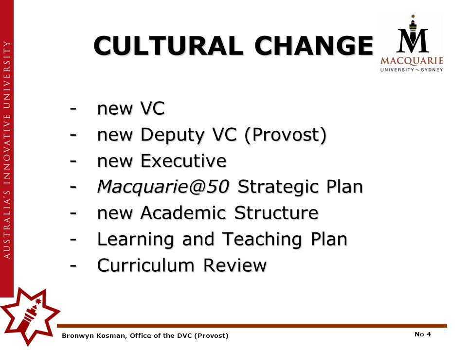 Bronwyn Kosman, Office of the DVC (Provost) No 4 CULTURAL CHANGE -new VC - new Deputy VC (Provost) - new Executive - Strategic Plan - new Academic Structure - Learning and Teaching Plan - Curriculum Review