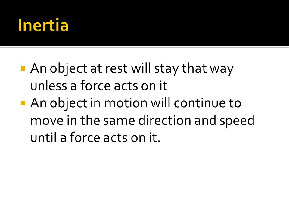  An object at rest will stay that way unless a force acts on it  An object in motion will continue to move in the same direction and speed until a force acts on it.