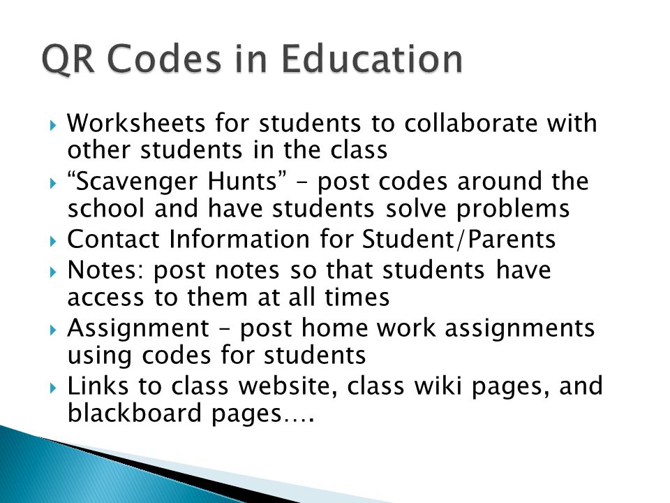  Worksheets for students to collaborate with other students in the class  Scavenger Hunts – post codes around the school and have students solve problems  Contact Information for Student/Parents  Notes: post notes so that students have access to them at all times  Assignment – post home work assignments using codes for students  Links to class website, class wiki pages, and blackboard pages….