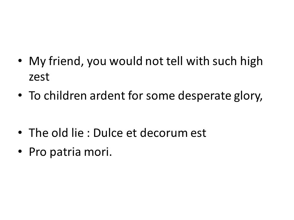 My friend, you would not tell with such high zest To children ardent for some desperate glory, The old lie : Dulce et decorum est Pro patria mori.