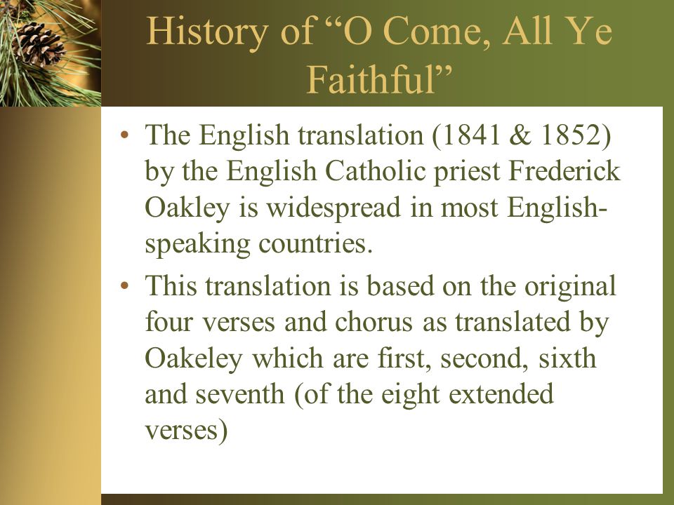 History of O Come, All Ye Faithful The English translation (1841 & 1852) by the English Catholic priest Frederick Oakley is widespread in most English- speaking countries.