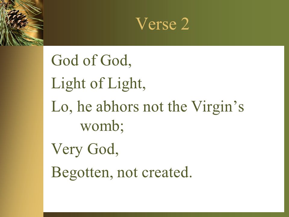 Verse 2 God of God, Light of Light, Lo, he abhors not the Virgin’s womb; Very God, Begotten, not created.