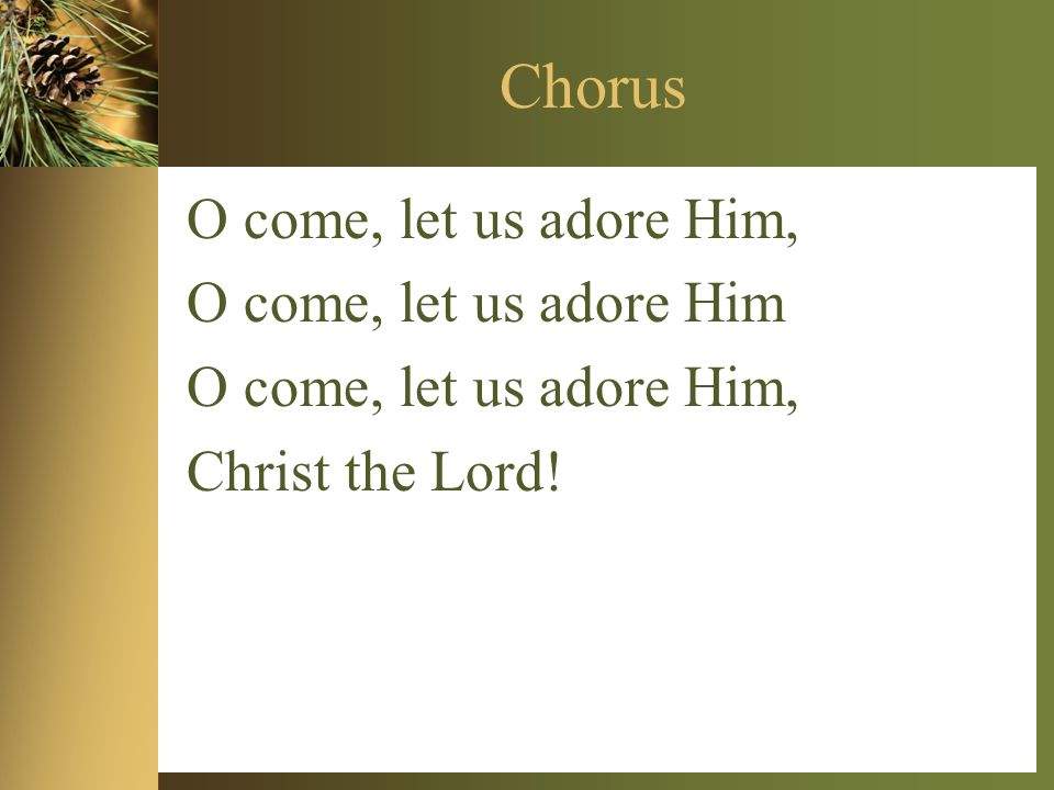Chorus O come, let us adore Him, O come, let us adore Him O come, let us adore Him, Christ the Lord!