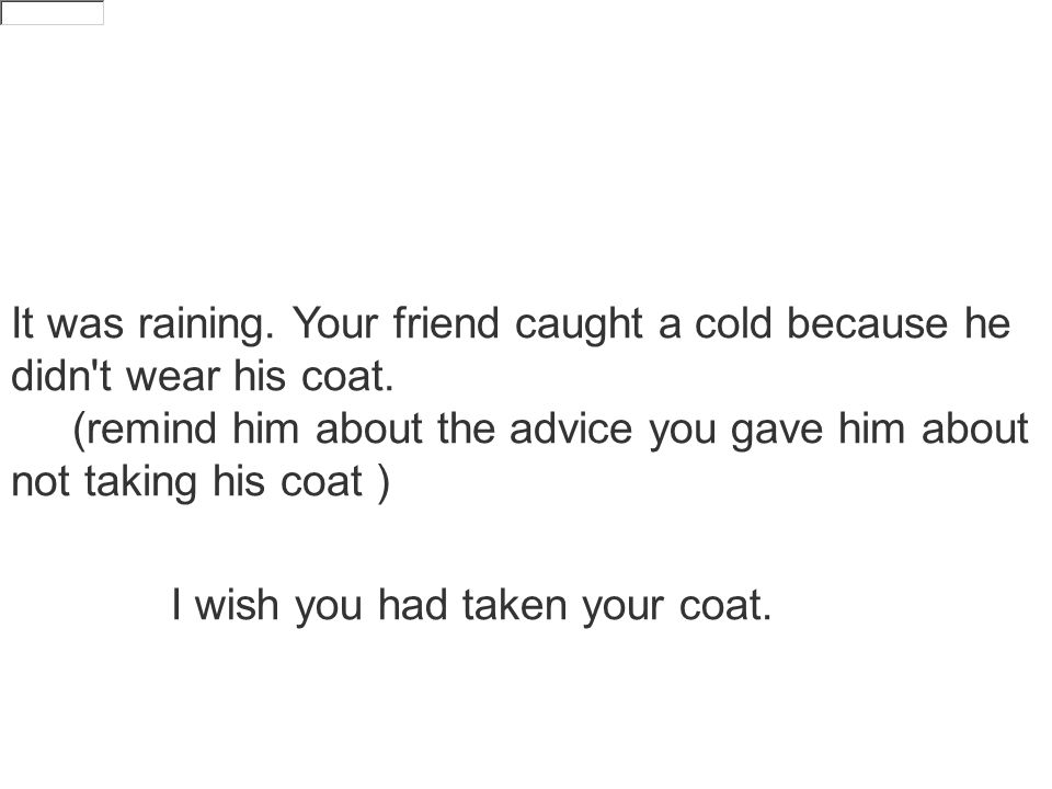 It was raining. Your friend caught a cold because he didn t wear his coat.