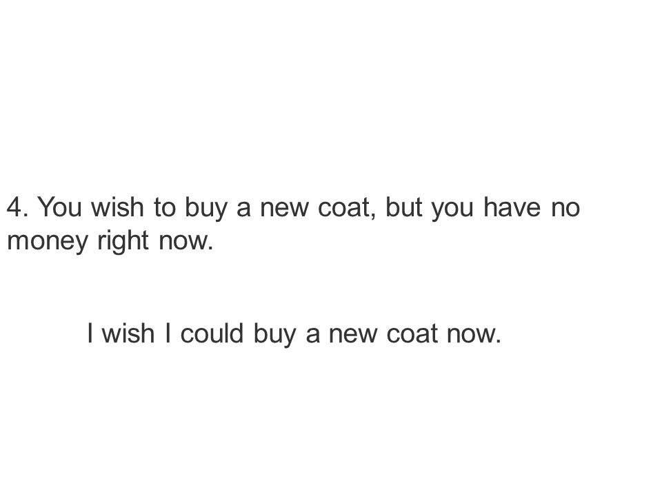 4. You wish to buy a new coat, but you have no money right now. I wish I could buy a new coat now.