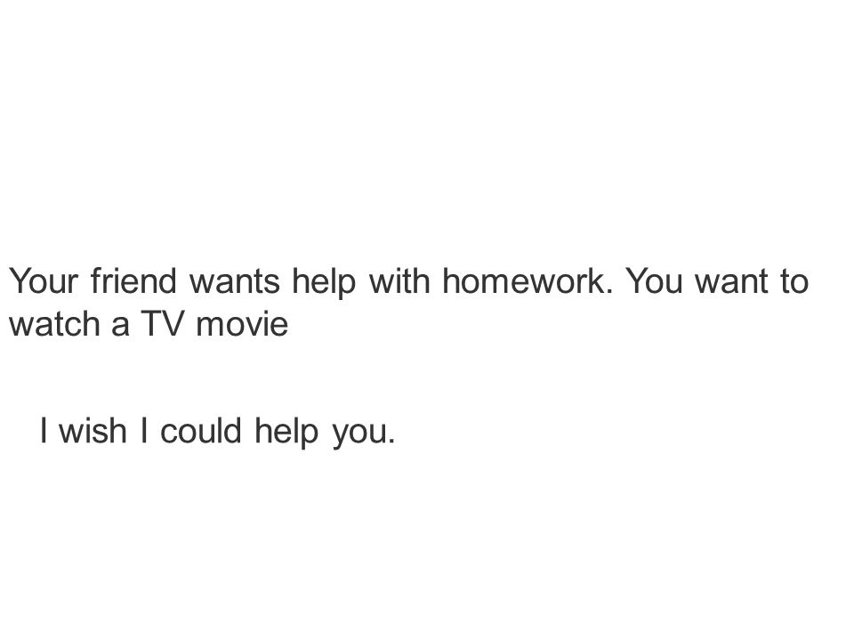Your friend wants help with homework. You want to watch a TV movie I wish I could help you.