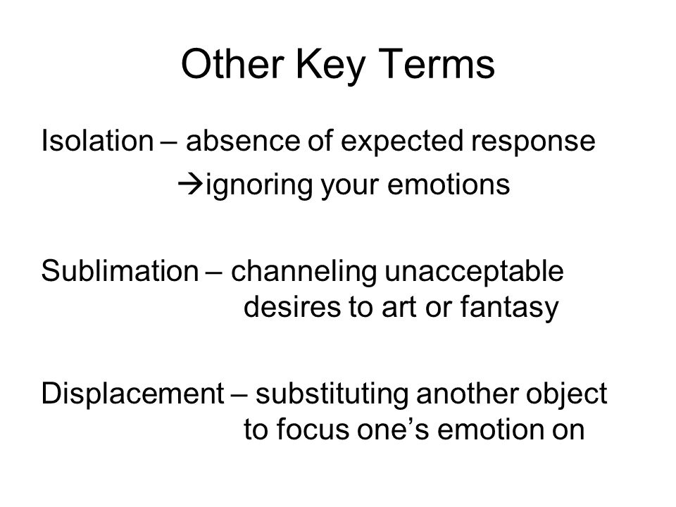 Other Key Terms Isolation – absence of expected response  ignoring your emotions Sublimation – channeling unacceptable desires to art or fantasy Displacement – substituting another object to focus one’s emotion on