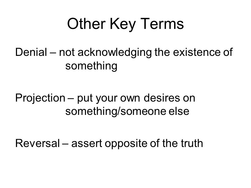 Other Key Terms Denial – not acknowledging the existence of something Projection – put your own desires on something/someone else Reversal – assert opposite of the truth