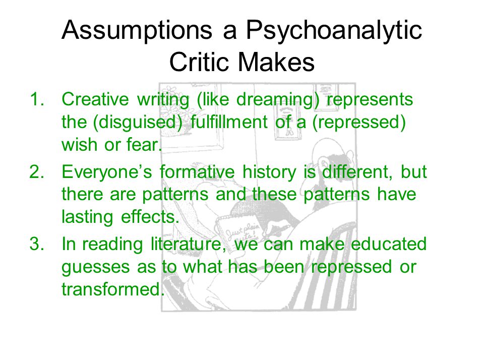 Assumptions a Psychoanalytic Critic Makes 1.Creative writing (like dreaming) represents the (disguised) fulfillment of a (repressed) wish or fear.