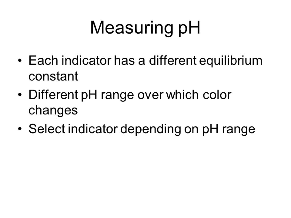 Measuring pH Each indicator has a different equilibrium constant Different pH range over which color changes Select indicator depending on pH range