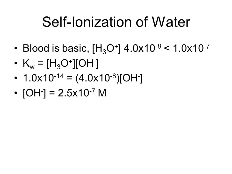 Self-Ionization of Water Blood is basic, [H 3 O + ] 4.0x10 -8 < 1.0x10 -7 K w = [H 3 O + ][OH - ] 1.0x = (4.0x10 -8 )[OH - ] [OH - ] = 2.5x10 -7 M