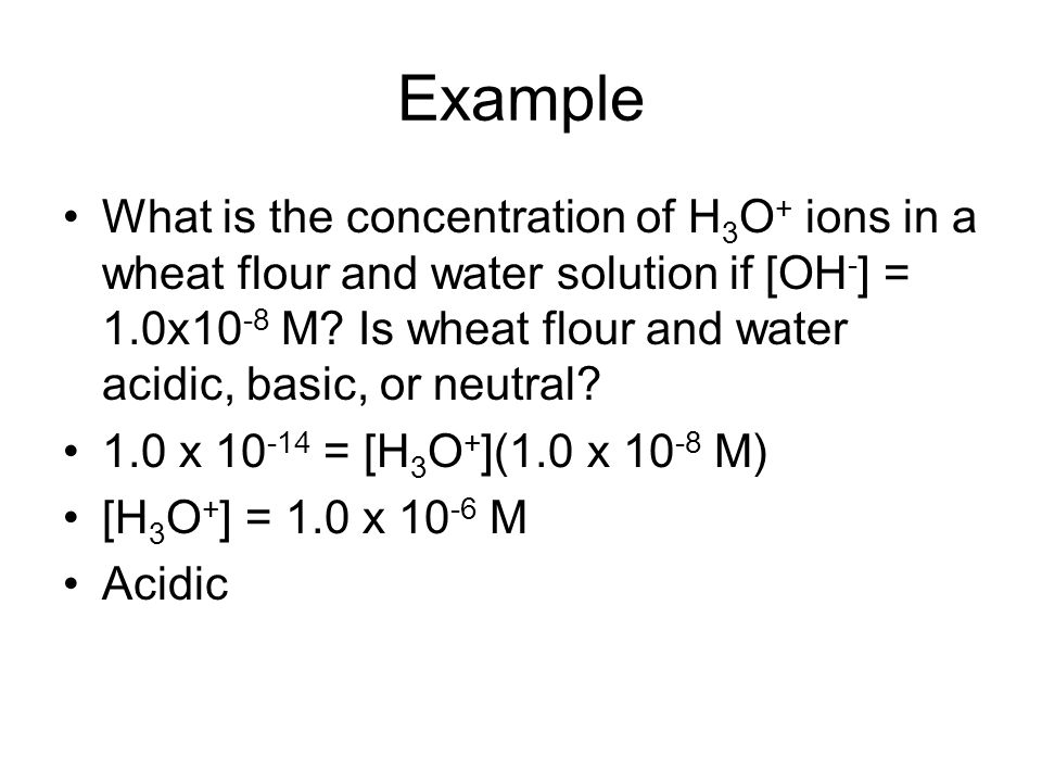 Example What is the concentration of H 3 O + ions in a wheat flour and water solution if [OH - ] = 1.0x10 -8 M.