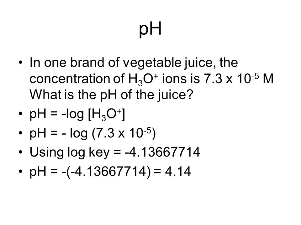 pH In one brand of vegetable juice, the concentration of H 3 O + ions is 7.3 x M What is the pH of the juice.