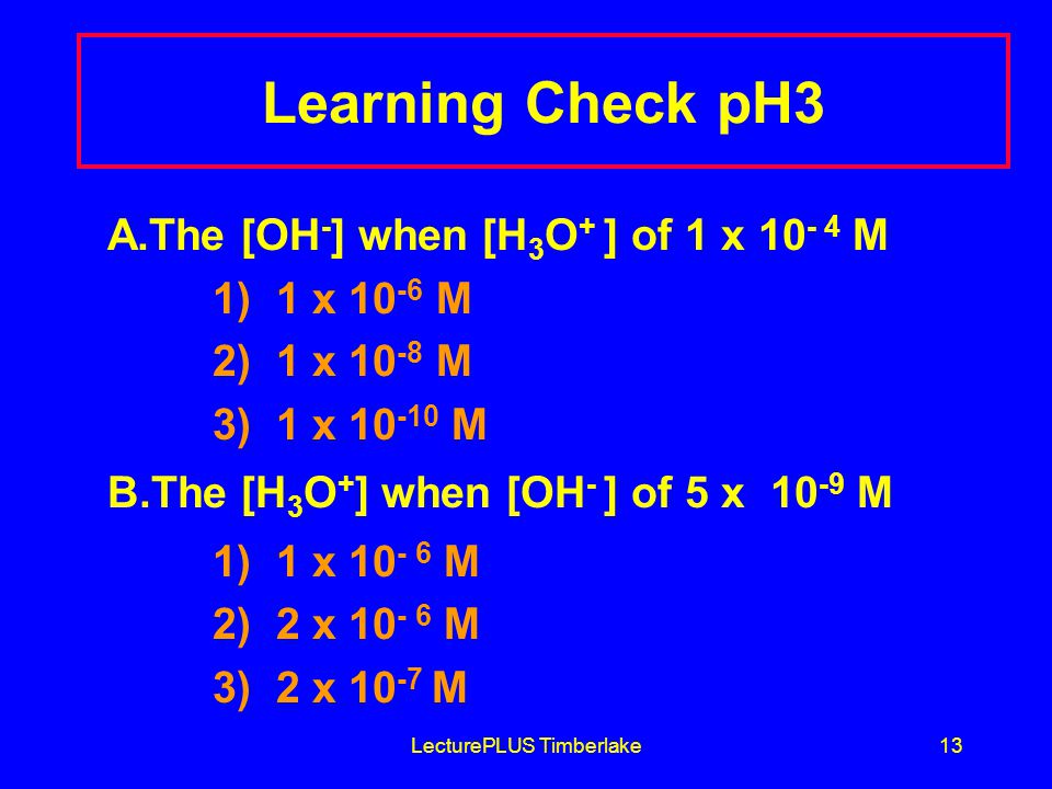 LecturePLUS Timberlake13 Learning Check pH3 A.The [OH - ] when [H 3 O + ] of 1 x M 1) 1 x M 2) 1 x M 3) 1 x M B.The [H 3 O + ] when [OH - ] of 5 x M 1) 1 x M 2) 2 x M 3) 2 x M