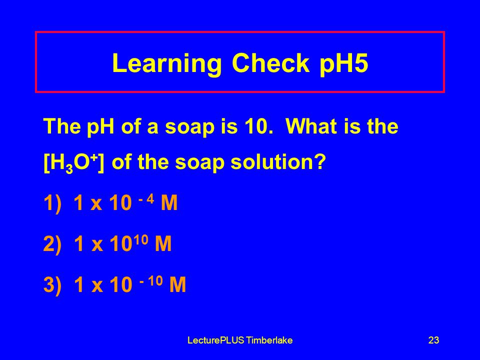 LecturePLUS Timberlake23 Learning Check pH5 The pH of a soap is 10.