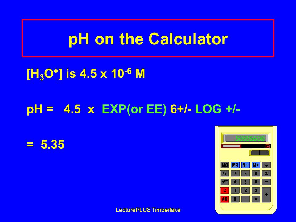 LecturePLUS Timberlake25 pH on the Calculator [H 3 O + ] is 4.5 x M pH = 4.5 x EXP(or EE) 6+/- LOG +/- = 5.35