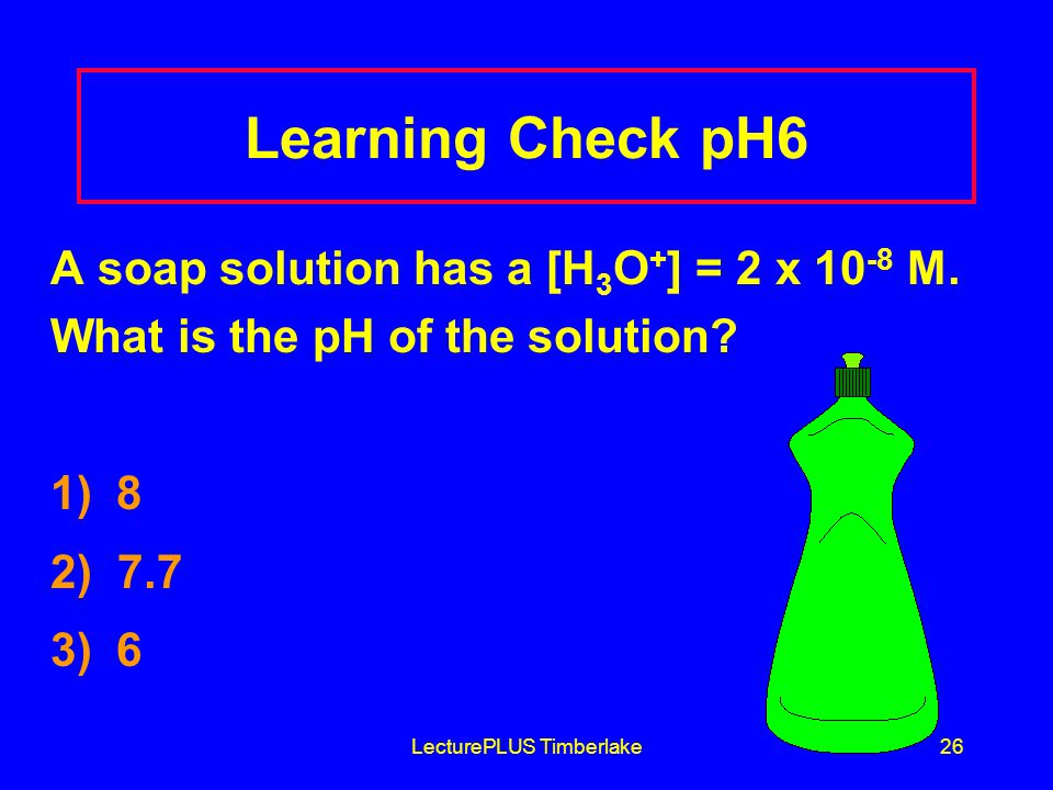 LecturePLUS Timberlake26 Learning Check pH6 A soap solution has a [H 3 O + ] = 2 x M.