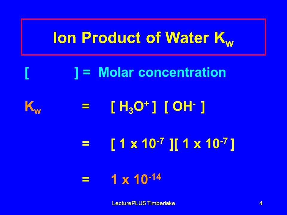 LecturePLUS Timberlake4 Ion Product of Water K w [ ] = Molar concentration K w = [ H 3 O + ] [ OH - ] = [ 1 x ][ 1 x ] = 1 x