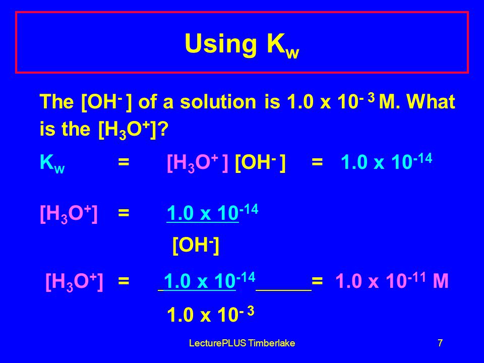 LecturePLUS Timberlake7 Using K w The [OH - ] of a solution is 1.0 x M.