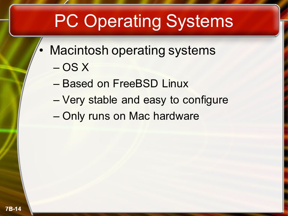 7B-14 PC Operating Systems Macintosh operating systems –OS X –Based on FreeBSD Linux –Very stable and easy to configure –Only runs on Mac hardware