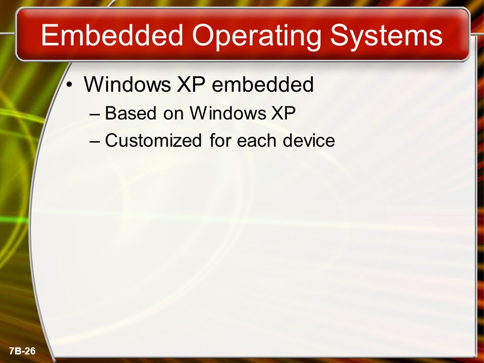 7B-26 Embedded Operating Systems Windows XP embedded –Based on Windows XP –Customized for each device