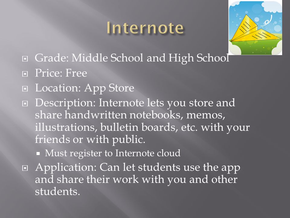  Grade: Middle School and High School  Price: Free  Location: App Store  Description: Internote lets you store and share handwritten notebooks, memos, illustrations, bulletin boards, etc.