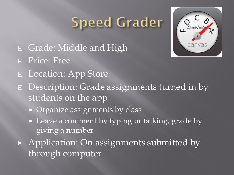  Grade: Middle and High  Price: Free  Location: App Store  Description: Grade assignments turned in by students on the app  Organize assignments by class  Leave a comment by typing or talking, grade by giving a number  Application: On assignments submitted by through computer