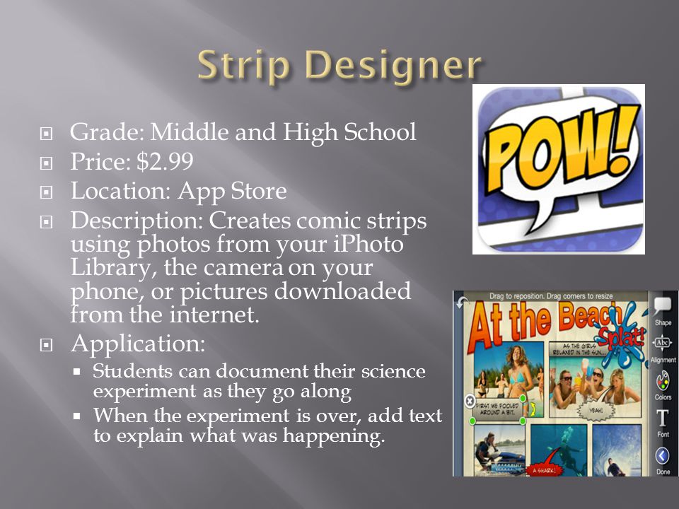  Grade: Middle and High School  Price: $2.99  Location: App Store  Description: Creates comic strips using photos from your iPhoto Library, the camera on your phone, or pictures downloaded from the internet.