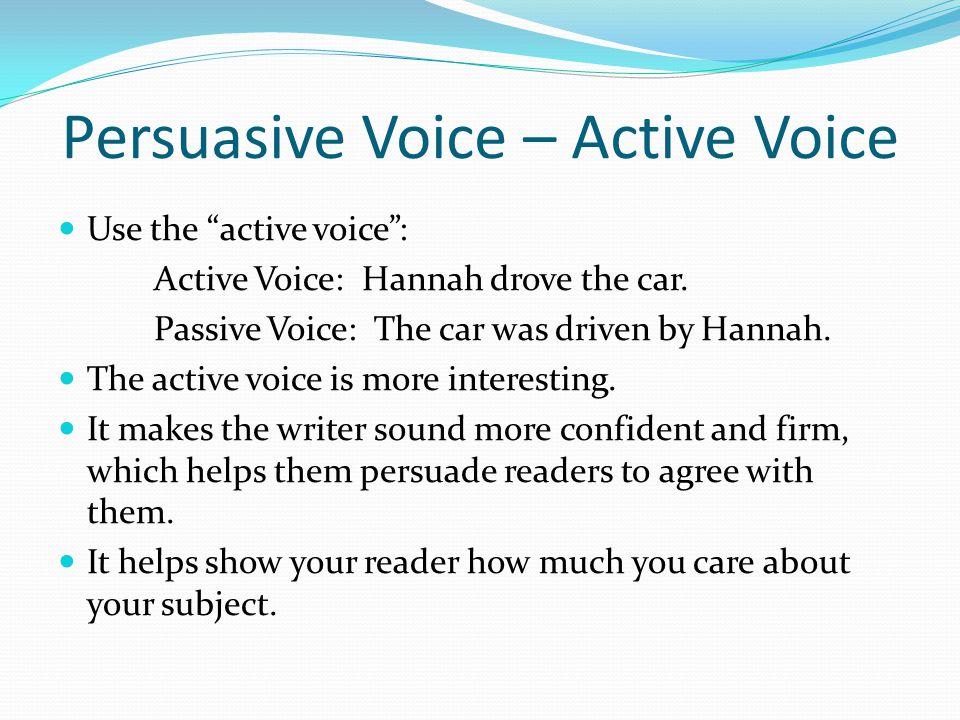 Persuasive Voice – Active Voice Use the active voice : Active Voice: Hannah drove the car.
