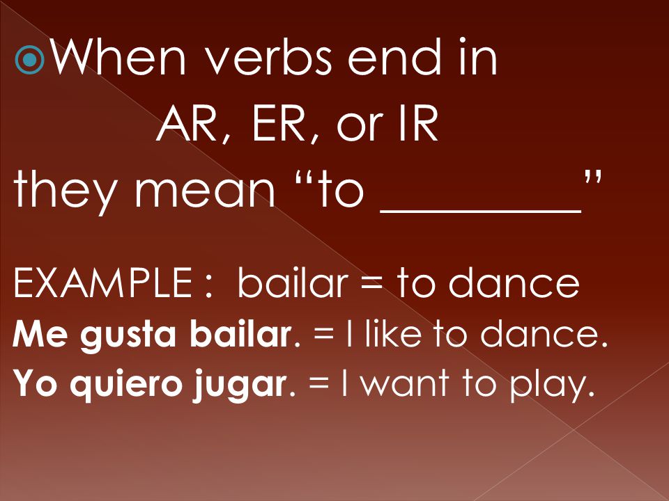  When verbs end in AR, ER, or IR they mean to ________ EXAMPLE : bailar = to dance Me gusta bailar.