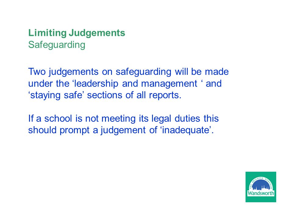 Limiting Judgements Safeguarding Two judgements on safeguarding will be made under the ‘leadership and management ‘ and ‘staying safe’ sections of all reports.