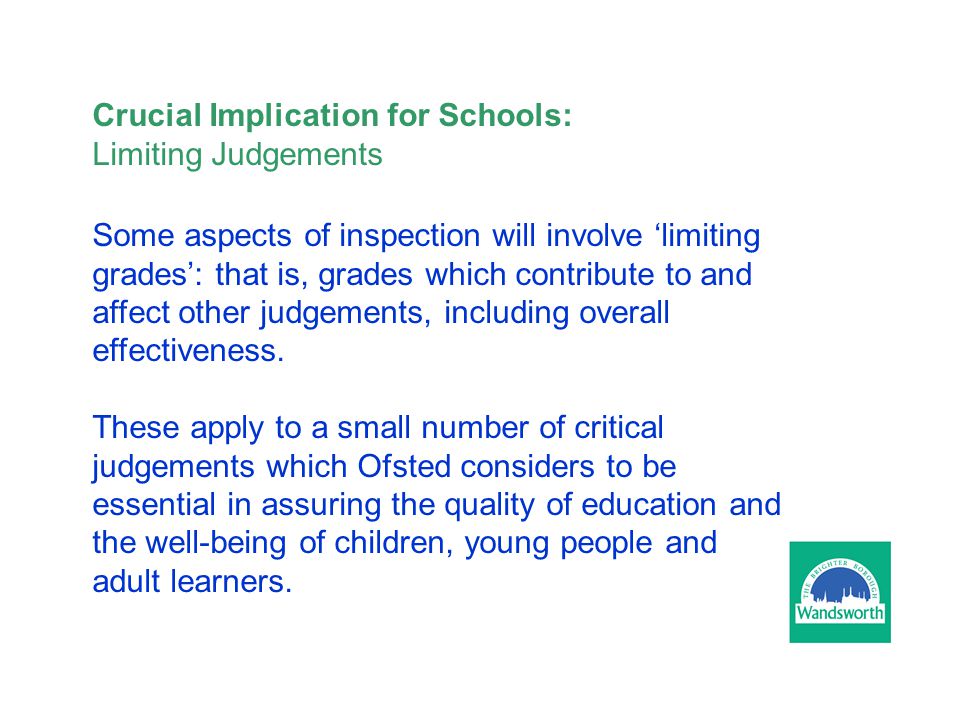 Crucial Implication for Schools: Limiting Judgements Some aspects of inspection will involve ‘limiting grades’: that is, grades which contribute to and affect other judgements, including overall effectiveness.